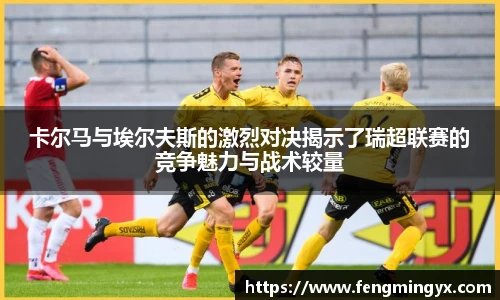 米兰卡尔马与埃尔夫斯的激烈对决揭示了瑞超联赛的竞争魅力与战术较量
