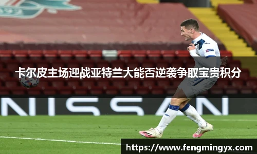 米兰卡尔皮主场迎战亚特兰大能否逆袭争取宝贵积分