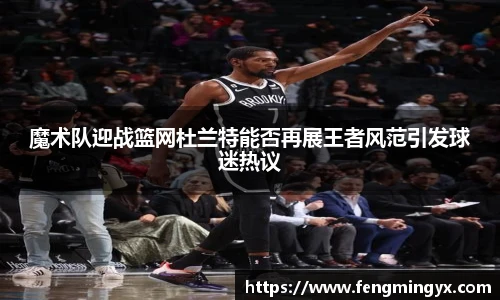 魔术队迎战篮网杜兰特能否再展王者风范引发球迷热议