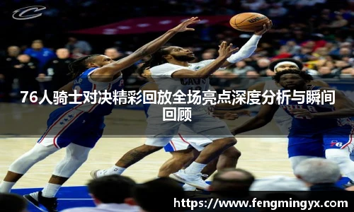 米兰76人骑士对决精彩回放全场亮点深度分析与瞬间回顾